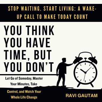 You Think You Have Time, But You Don't: Let Go of Someday, Master Your Minutes, Take Control, and Watch Your Whole Life Change