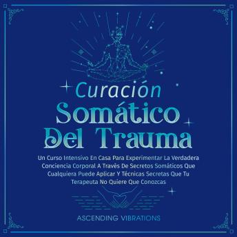 [Spanish] - Curación Somática Del Trauma: Un Curso Intensivo En Casa Para Experimentar La Verdadera Conciencia Corporal A Través De Secretos Somáticos Que Cualquiera Puede Aplicar Y Técnicas Secretas Que Tu Terapeuta No Quiere Que Conozcas