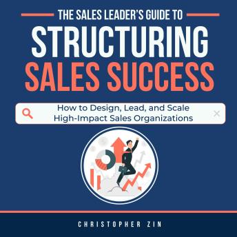 The Sales Leader’s Guide to Structuring Sales Success: How to Design, Lead, and Scale High-Impact Sales Organizations