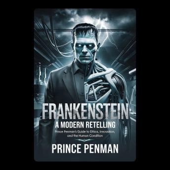 Frankenstein A Modern Retelling: Prince Penman’s Guide to Ethics, Innovation, and the Human Condition