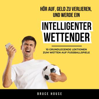 [German] - Hör Auf, Geld Zu Verlieren, Und Werde Ein Intelligenter Wettender: 10 Grundlegende Lektionen Zum Wetten Auf Fußballspiele