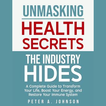 Unmasking Health Secrets The Industry Hides: A Complete Guide to Transform Your Life, Boost Your Energy, and Restore Your Immune System