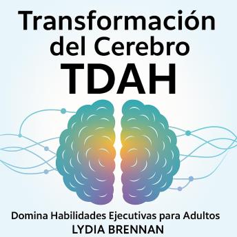 [Spanish] - Transformación del Cerebro TDAH - Domina Habilidades Ejecutivas para Adultos: Métodos de Reprogramación y Sistemas de Éxito Sin Lucha de Por Vida