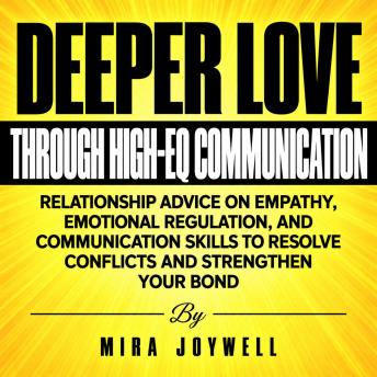 Deeper Love Through High-EQ Communication: Relationship Advice on Empathy, Emotional Regulation, and Communication Skills to Resolve Conflicts and Strengthen Your Bond