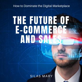 The Future of E-Commerce and Sales: How to Dominate the Digital Marketplace