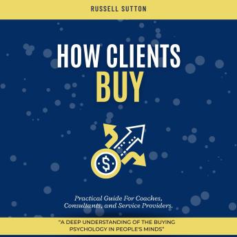 How Clients Buy?:: “A Deep Understanding of the Buying Psychology in People's Minds” [Practical Guide For Coaches, Consultants, and Service Providers.]