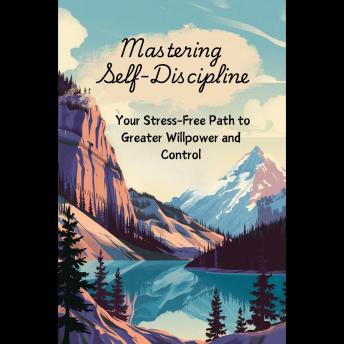 Mastering Self-Discipline: Your Stress-Free Path to Greater Willpower and Control