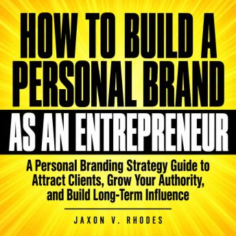 How to Build a Personal Brand as an Entrepreneur: A Personal Branding Strategy Guide to Attract Clients, Grow Your Authority, and Build Long-Term Influence