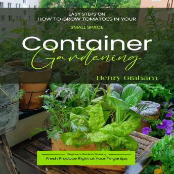 Container Gardening: Easy steps on how to grow tomatoes in your small space (Beginner’s Guide to Growing Fresh Produce Right at Your Fingertips)