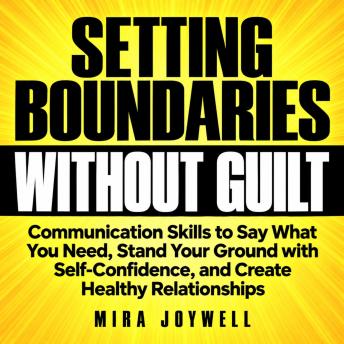 Setting Boundaries Without Guilt: Communication Skills to Say What You Need, Stand Your Ground with Self-Confidence, and Create Healthy Relationships