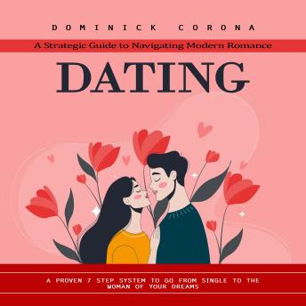 Dating: A Strategic Guide to Navigating Modern Romance (A Proven 7 Step System to Go From Single to the Woman of Your Dreams)