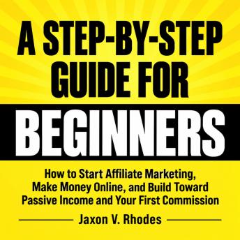 A Step-by-Step Guide for Beginners: How to Start Affiliate Marketing, Make Money Online, and Build Toward Passive Income and Your First Commission