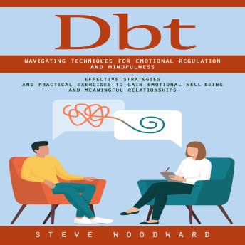 Dbt: Navigating Techniques for Emotional Regulation and Mindfulness (Effective Strategies and Practical Exercises to Gain Emotional Well-being and Meaningful Relationships)