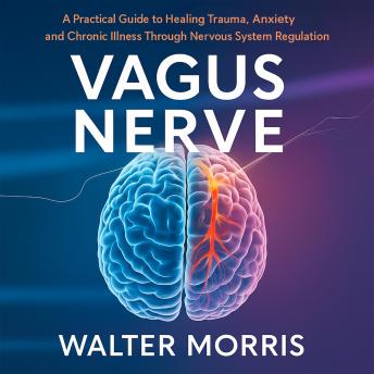 Vagus Nerve: A Practical Guide to Healing Trauma, Anxiety, and Chronic Illness Through Nervous System Regulation