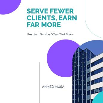 Serve Fewer Clients, Earn Far More: Premium Service Offers That Scale