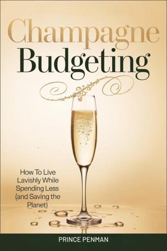 Champagne Budgeting: How to Live Lavishly While Spending Less (and Saving the Planet)