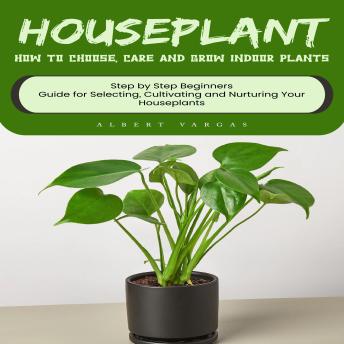 Houseplant: How to Choose, Care and Grow Indoor Plants (Step by Step Beginners Guide for Selecting, Cultivating and Nurturing Your Houseplants)