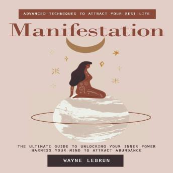 Manifestation: Advanced Techniques to Attract Your Best Life (The Ultimate Guide to Unlocking Your Inner Power Harness Your Mind to Attract Abundance)