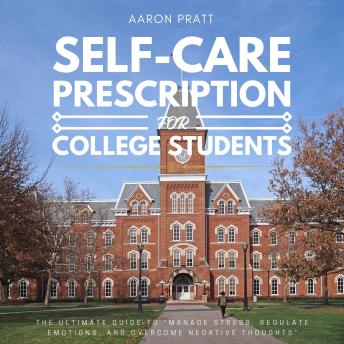 Self-Care Prescription for College Students::: The Ultimate Guide to “Manage Stress, Regulate Emotions, and Overcome Negative Thoughts” [College Hacks For Studying, Entertaining, and Socializing with Others to Stay Healthy, Happy, and Productive.]