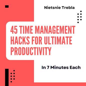 45 Time Management Hacks for Ultimate Productivity in 7 Minutes Each: Master Your Minutes and Maximize Your Output with Quick, Effective Strategies