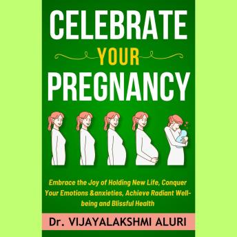 Celebrate Your Pregnancy: Embrace the Joy of Holding New Life, Conquer Your Emotions &anxieties, Achieve Radiant Well-being and Blissful Health