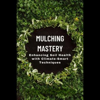 Mulching Mastery: Enhancing Soil Health with Climate-Smart Techniques