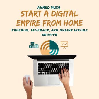 Start a Digital Empire From Home: Freedom, Leverage, and Online Income Growth