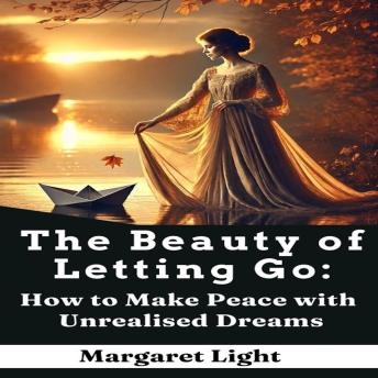 The Beauty of Letting Go:  How to Make Peace with Unrealised Dreams