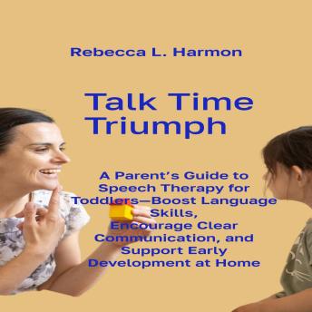 Talk Time Triumph: A Parent’s Guide to Speech Therapy for Toddlers—Boost Language Skills, Encourage Clear Communication, and Support Early Development at Home