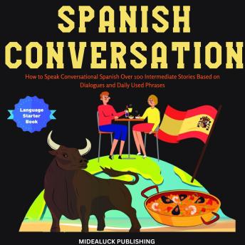 [Spanish] - Spanish Conversation: How to Speak Conversational Spanish Over 100 Intermediate Stories Based on Dialogues and Daily Used Phrases