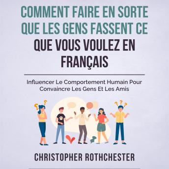[French] - Comment Faire En Sorte Que Les Gens Fassent Ce Que Vous Voulez En Français/ How To Get People To Do What You Want In French: Influencer Le Comportement ... Les Gens Et Les Amis (French Edition)