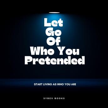 Let Go Of Who You Pretended: Start Living As Who You Are