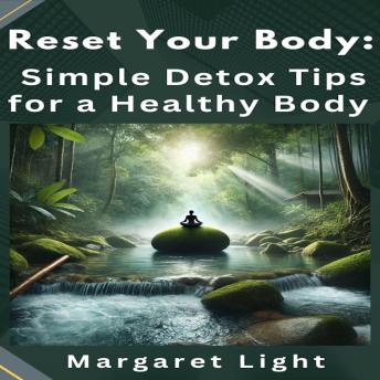 Reset Your Body:  Simple Detox Tips for a Healthy Body