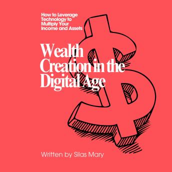 Wealth Creation in the Digital Age: How to Leverage Technology to Multiply Your Income and Assets
