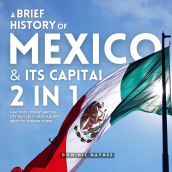 A Brief History of Mexico & Its Capital 2 in 1: A Nation’s Journey and the City That Led It—From Ancient Roots to Modern Power