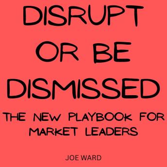 Disrupt or Be Dismissed: The New Playbook for Market Leaders