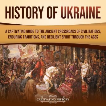 History of Ukraine: A Captivating Guide to the Ancient Crossroads of Civilizations, Enduring Traditions, and Resilient Spirit Through the Ages