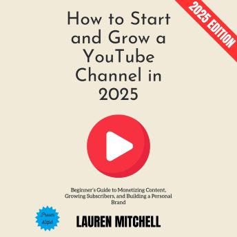 How to Start and Grow a YouTube Channel in 2025:: Beginner’s Guide to Monetizing Content, Growing Subscribers, and Building a Personal Brand