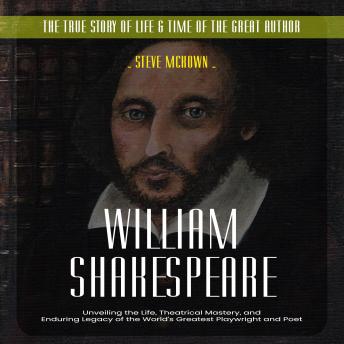 William Shakespeare: The True Story of Life & Time of the Great Author (Unveiling the Life, Theatrical Mastery, and Enduring Legacy of the World's Greatest Playwright and Poet)