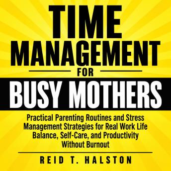 The Time Management for Busy Mothers: Practical Parenting Routines and Stress Management Strategies for Real Work Life Balance, Self-Care, and Productivity Without Burnout