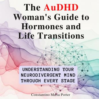 The AuDHD Woman’s Guide to Hormones and Life Transitions: Understanding Your Neurodivergent Mind Through Every Stage
