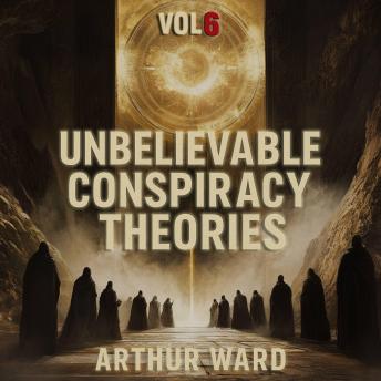 Unbelievable Conspiracy Theories, Vol 6: Shocking Secrets, Hidden Truths, and Mind-Bending Mysteries Explored