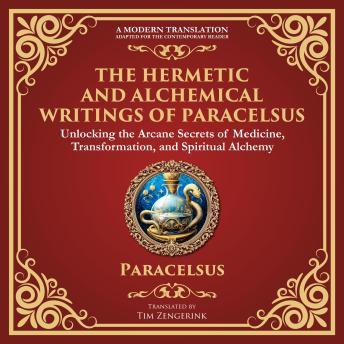 The Hermetic and Alchemical Writings of Paracelsus: Unlocking the Secrets of Nature and Transformation - A Modern Translation - Adapted for the Contemporary Reader