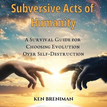 Subversive Acts of Humanity: A Survival Guide for Choosing Evolution over Self-Destruction