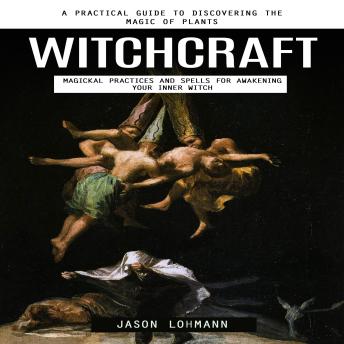 Witchcraft: A Practical Guide to Discovering the Magic of Plants (Magickal Practices and Spells for Awakening Your Inner Witch)