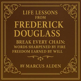 Life Lessons from Frederick Douglass: Break Every Chain: Words Sharpened by Fire, Freedom Earned by Will