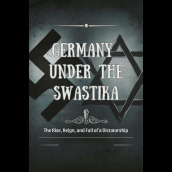 Germany Under the Swastika: The Rise, Reign, and Fall of a Dictatorship