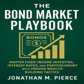 The Bond Market Playbook: Master Fixed-Income Investing, Interest Rates, and Portfolio Growth with Proven Wealth-Building Tactics