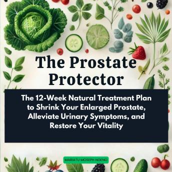The Prostate Protector: The 12-Week Natural Treatment Plan to Shrink Your Enlarged Prostate, Alleviate Urinary Symptoms, and Restore Your Vitality