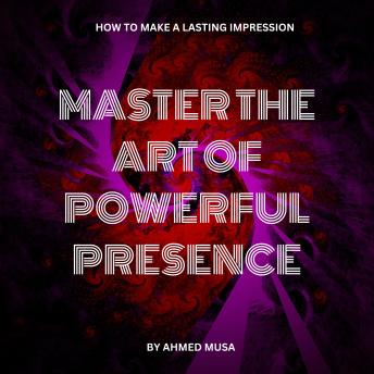 Master the Art of Powerful Presence: How to Make a Lasting Impression